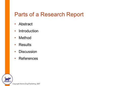 Copyright Atomic Dog Publishing, 2007 Parts of a Research Report Abstract Introduction Method Results Discussion References.