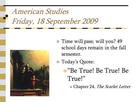 American Studies Friday, 18 September 2009 Time will pass; will you? 49 school days remain in the fall semester. Today’s Quote: “Be True! Be True! Be True!”