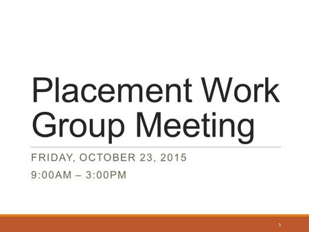 Placement Work Group Meeting FRIDAY, OCTOBER 23, 2015 9:00AM – 3:00PM 1.