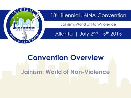 18 th Biennial JAINA Convention Atlanta | July 2 nd – 5 th 2015 Jainism: World of Non-Violence Convention Overview Jainism: World of Non-Violence.