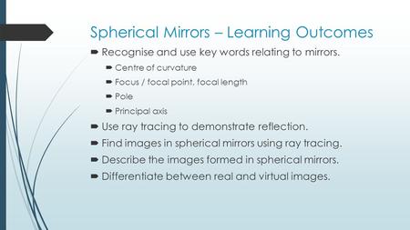 Spherical Mirrors – Learning Outcomes  Recognise and use key words relating to mirrors.  Centre of curvature  Focus / focal point, focal length  Pole.