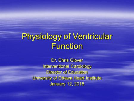 Physiology of Ventricular Function Dr. Chris Glover Interventional Cardiology Director of Education University of Ottawa Heart Institute January 12, 2015.