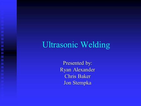 Ultrasonic Welding Presented by: Ryan Alexander Chris Baker Jon Stempka.