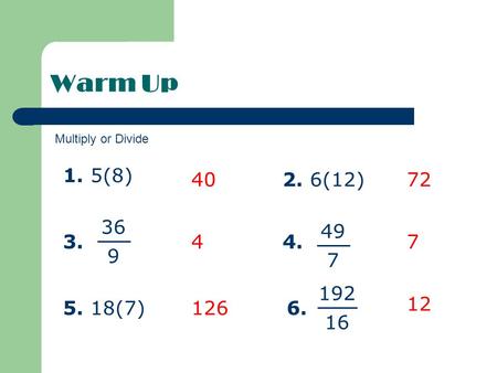 Warm Up 4072 7 12 4 126 1. 5(8) 2. 6(12) 3. 36 9 4. 49 7 192 16 5. 18(7)6. Multiply or Divide.