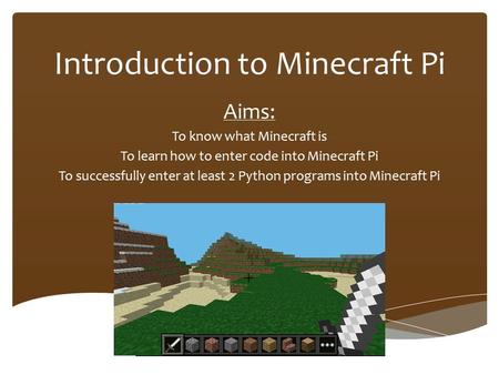 Introduction to Minecraft Pi Aims: To know what Minecraft is To learn how to enter code into Minecraft Pi To successfully enter at least 2 Python programs.