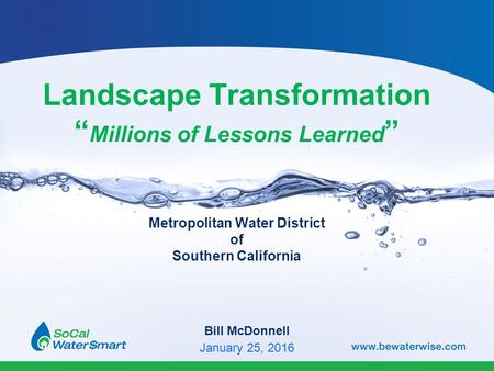 Landscape Transformation “ Millions of Lessons Learned ” Metropolitan Water District of Southern California Bill McDonnell January 25, 2016.