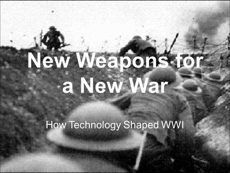 New Weapons for a New War How Technology Shaped WWI.