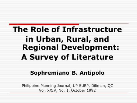 The Role of Infrastructure in Urban, Rural, and Regional Development: A Survey of Literature Sophremiano B. Antipolo Philippine Planning Journal, UP SURP,