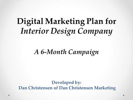 Digital Marketing Plan for Interior Design Company A 6-Month Campaign Developed by: Dan Christensen of Dan Christensen Marketing.