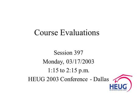 Course Evaluations Session 397 Monday, 03/17/2003 1:15 to 2:15 p.m. HEUG 2003 Conference - Dallas.