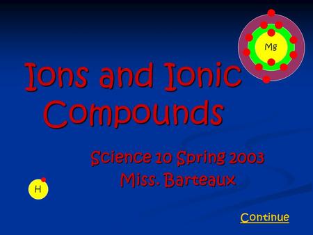 Ions and Ionic Compounds Science 10 Spring 2003 Miss. Barteaux H Mg Continue.