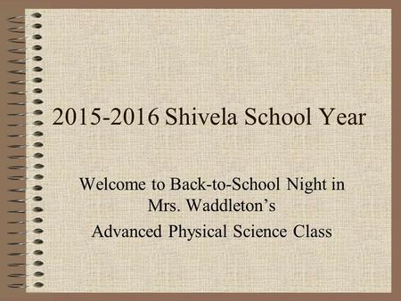 2015-2016 Shivela School Year Welcome to Back-to-School Night in Mrs. Waddleton’s Advanced Physical Science Class.