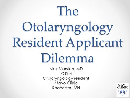 The Otolaryngology Resident Applicant Dilemma Alex Marston, MD PGY-4 Otolaryngology resident Mayo Clinic Rochester, MN.