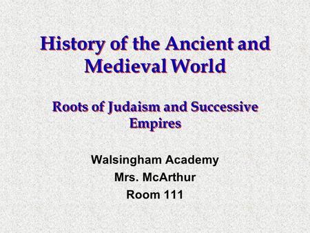 History of the Ancient and Medieval World Roots of Judaism and Successive Empires Walsingham Academy Mrs. McArthur Room 111.