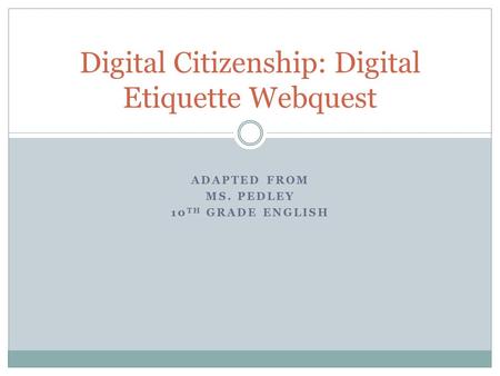 ADAPTED FROM MS. PEDLEY 10 TH GRADE ENGLISH Digital Citizenship: Digital Etiquette Webquest.