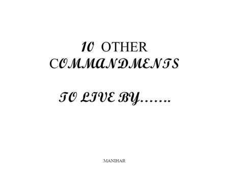 MANIHAR 10 OTHER C OMMANDMENTS TO LIVE BY……. MANIHAR 1.You shall not worry, for worry is the most unproductive of all human activities.