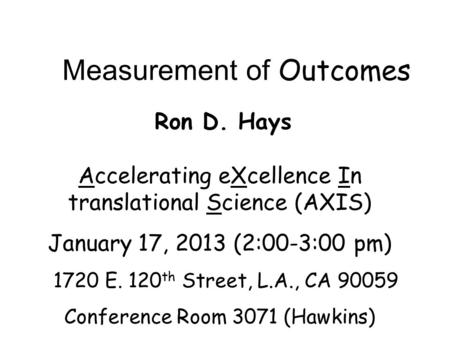 Measurement of Outcomes Ron D. Hays Accelerating eXcellence In translational Science (AXIS) January 17, 2013 (2:00-3:00 pm) 1720 E. 120 th Street, L.A.,