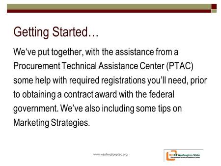 Getting Started… We‘ve put together, with the assistance from a Procurement Technical Assistance Center (PTAC) some help with required registrations you’ll.