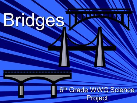 Bridges 6 th Grade WWG Science Project. Objective: Design, build and test the load bearing capacity of a scale model bridge.