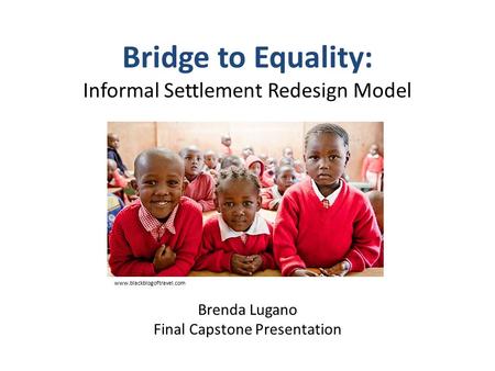 Bridge to Equality: Informal Settlement Redesign Model Brenda Lugano Final Capstone Presentation www.blackblogoftravel.com.