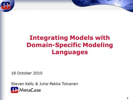 1 Integrating Models with Domain-Specific Modeling Languages 18 October 2010 Steven Kelly & Juha-Pekka Tolvanen.