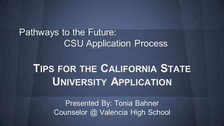 Pathways to the Future: CSU Application Process T IPS FOR THE C ALIFORNIA S TATE U NIVERSITY A PPLICATION Presented By: Tonia Bahner Valencia.