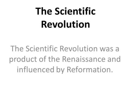 The Scientific Revolution The Scientific Revolution was a product of the Renaissance and influenced by Reformation.