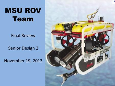 MSU ROV Team Final Review Senior Design 2 November 19, 2013.