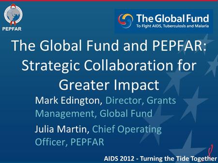 PEPFAR The Global Fund and PEPFAR: Strategic Collaboration for Greater Impact Mark Edington, Director, Grants Management, Global Fund Julia Martin, Chief.