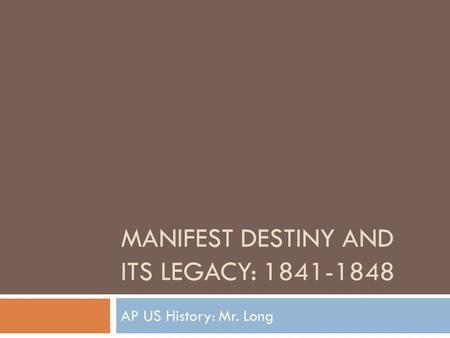 MANIFEST DESTINY AND ITS LEGACY: 1841-1848 AP US History: Mr. Long.