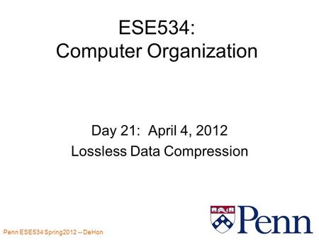 Penn ESE534 Spring2012 -- DeHon 1 ESE534: Computer Organization Day 21: April 4, 2012 Lossless Data Compression.