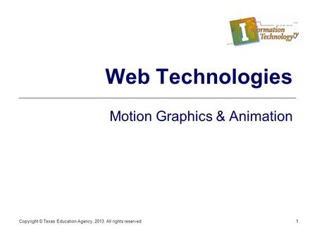 Copyright © Texas Education Agency, 2013. All rights reserved.1 Web Technologies Motion Graphics & Animation.