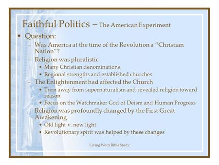 Living Word Bible Study Faithful Politics – The American Experiment Question: –Was America at the time of the Revolution a “Christian Nation”? –Religion.