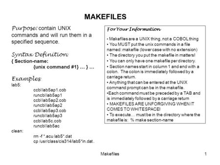 Makefiles1 MAKEFILES Purpose: contain UNIX commands and will run them in a specified sequence. Syntax Definition : { Section-name: {unix command #1} …