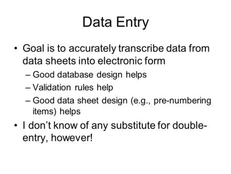 Data Entry Goal is to accurately transcribe data from data sheets into electronic form –Good database design helps –Validation rules help –Good data sheet.