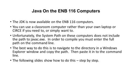 Java On the ENB 116 Computers The JDK is now available on the ENB 116 computers. You can use a classroom computer rather than your own laptop or CIRCE.