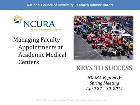 KEYS TO SUCCESS NCURA Region IV Spring Meeting April 27 – 30, 2014 © 2014 National Council of University Research Administrators Managing Faculty Appointments.