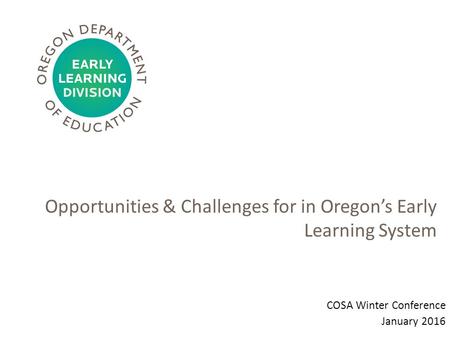 Opportunities & Challenges for in Oregon’s Early Learning System COSA Winter Conference January 2016.