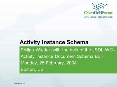 © 2006 Open Grid Forum Activity Instance Schema Philipp Wieder (with the help of the JSDL-WG) Activity Instance Document Schema BoF Monday, 25 February,