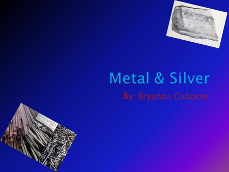 By: Bryanna Osborne. Metal is used for buildings, weapons,& Hydrogen ring tanks. Silver is used for rings, quarters,& jewelry.