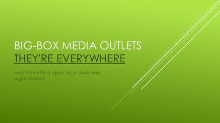 BIG-BOX MEDIA OUTLETS THEY'RE EVERYWHERE THEY'RE EVERYWHERE And their effect upon individuals and organizations.