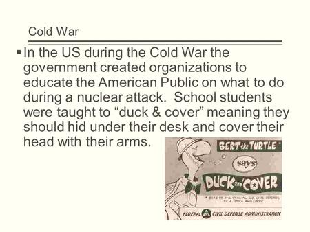 Cold War  In the US during the Cold War the government created organizations to educate the American Public on what to do during a nuclear attack. School.