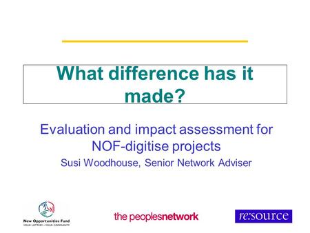 What difference has it made? Evaluation and impact assessment for NOF-digitise projects Susi Woodhouse, Senior Network Adviser.