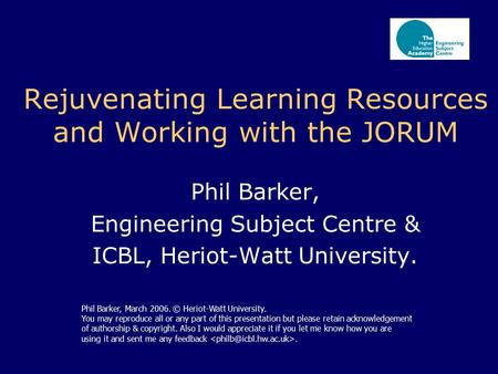 Rejuvenating Learning Resources and Working with the JORUM Phil Barker, Engineering Subject Centre & ICBL, Heriot-Watt University. Phil Barker, March 2006.