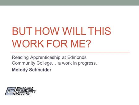 BUT HOW WILL THIS WORK FOR ME? Reading Apprenticeship at Edmonds Community College… a work in progress. Melody Schneider.