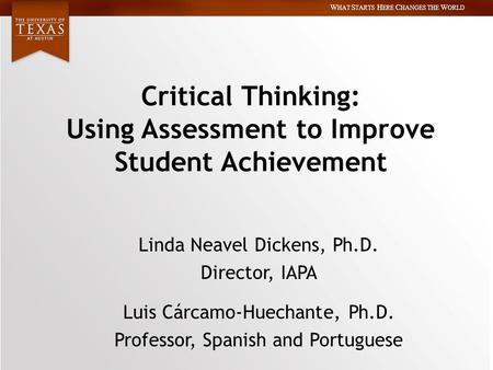 W HAT S TARTS H ERE C HANGES THE W ORLD Critical Thinking: Using Assessment to Improve Student Achievement Linda Neavel Dickens, Ph.D. Director, IAPA Luis.