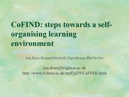 CoFIND: steps towards a self- organising learning environment Jon Dron, Richard Mitchell, Chris Boyne, Phil Siviter