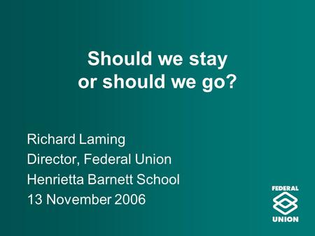 Should we stay or should we go? Richard Laming Director, Federal Union Henrietta Barnett School 13 November 2006.