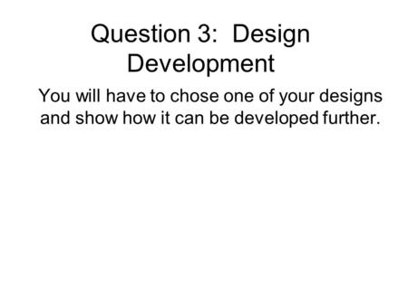 Question 3: Design Development You will have to chose one of your designs and show how it can be developed further.