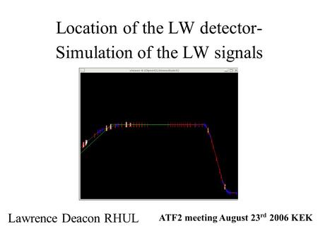 Location of the LW detector- Simulation of the LW signals Lawrence Deacon RHUL ATF2 meeting August 23 rd 2006 KEK.